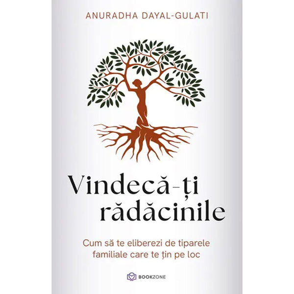 Vindeca-ti radacinile cum să te eliberezi de tiparele familiale care te țin pe loc  - Anuradha Dayal-Gulati